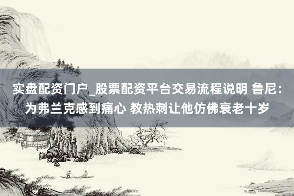 实盘配资门户_股票配资平台交易流程说明 鲁尼：为弗兰克感到痛心 教热刺让他仿佛衰老十岁