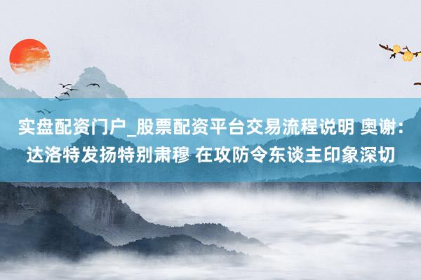 实盘配资门户_股票配资平台交易流程说明 奥谢：达洛特发扬特别肃穆 在攻防令东谈主印象深切