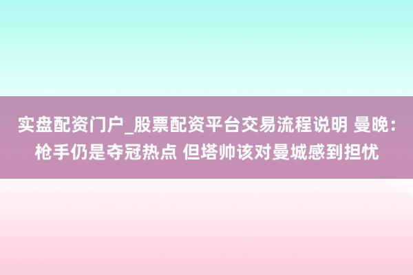 实盘配资门户_股票配资平台交易流程说明 曼晚：枪手仍是夺冠热点 但塔帅该对曼城感到担忧