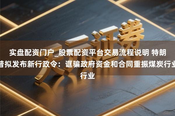 实盘配资门户_股票配资平台交易流程说明 特朗普拟发布新行政令：诓骗政府资金和合同重振煤炭行业