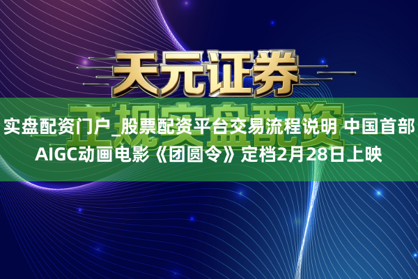 实盘配资门户_股票配资平台交易流程说明 中国首部AIGC动画电影《团圆令》定档2月28日上映