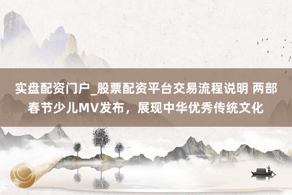 实盘配资门户_股票配资平台交易流程说明 两部春节少儿MV发布，展现中华优秀传统文化