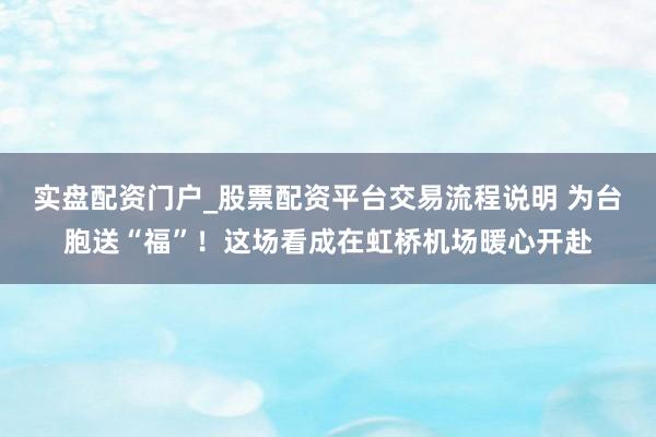 实盘配资门户_股票配资平台交易流程说明 为台胞送“福”！这场看成在虹桥机场暖心开赴