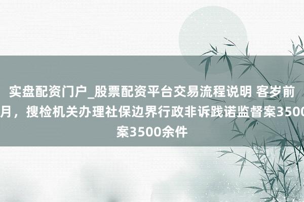 实盘配资门户_股票配资平台交易流程说明 客岁前11个月，搜检机关办理社保边界行政非诉践诺监督案3500余件