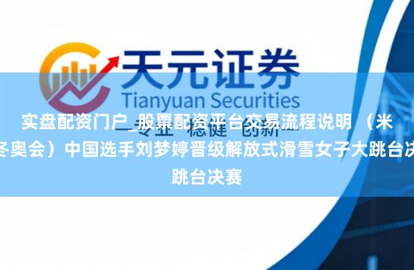 实盘配资门户_股票配资平台交易流程说明 （米兰冬奥会）中国选手刘梦婷晋级解放式滑雪女子大跳台决赛