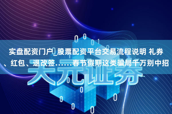 实盘配资门户_股票配资平台交易流程说明 礼券、红包、退改签……春节假期这类骗局千万别中招