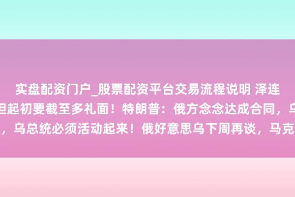 实盘配资门户_股票配资平台交易流程说明 泽连斯基：破损不错截至，但起初要截至多礼面！特朗普：俄方念念达成合同，乌总统必须活动起来！俄好意思乌下周再谈，马克龙：欧友邦家理当上桌