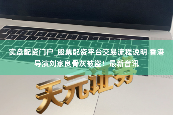实盘配资门户_股票配资平台交易流程说明 香港导演刘家良骨灰被盗！最新音讯