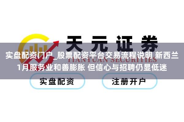 实盘配资门户_股票配资平台交易流程说明 新西兰1月服务业和善膨胀 但信心与招聘仍显低迷