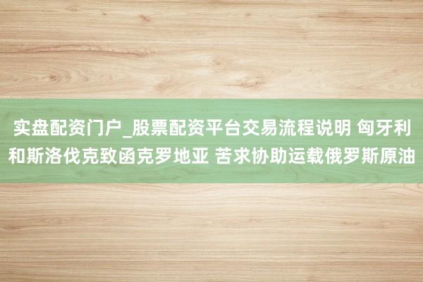 实盘配资门户_股票配资平台交易流程说明 匈牙利和斯洛伐克致函克罗地亚 苦求协助运载俄罗斯原油