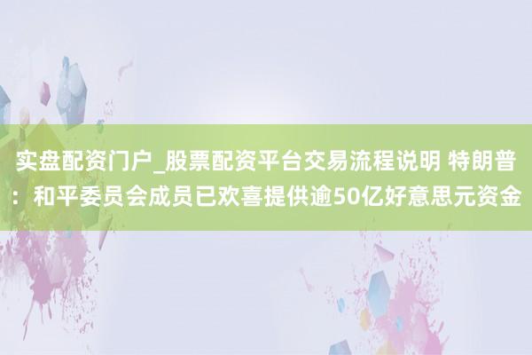 实盘配资门户_股票配资平台交易流程说明 特朗普：和平委员会成员已欢喜提供逾50亿好意思元资金
