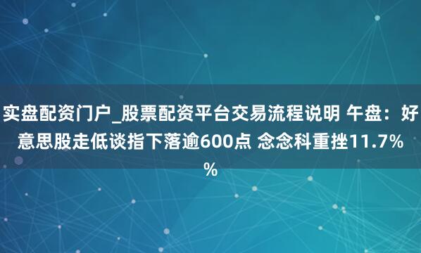 实盘配资门户_股票配资平台交易流程说明 午盘：好意思股走低谈指下落逾600点 念念科重挫11.7%