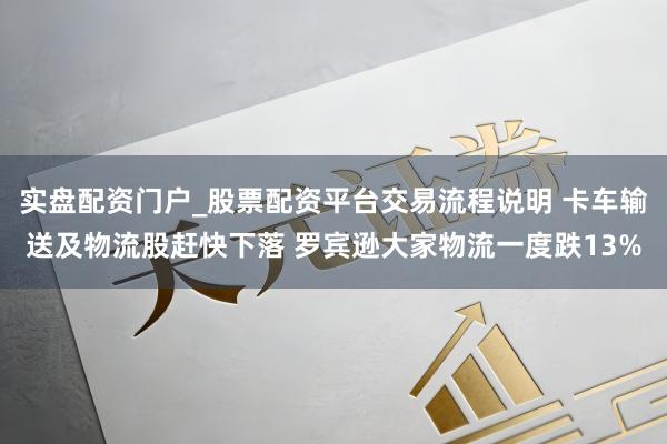 实盘配资门户_股票配资平台交易流程说明 卡车输送及物流股赶快下落 罗宾逊大家物流一度跌13%