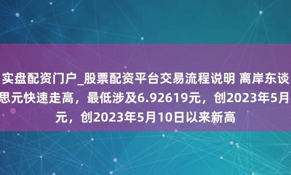 实盘配资门户_股票配资平台交易流程说明 离岸东谈主民币兑好意思元快速走高，最低涉及6.92619元，创2023年5月10日以来新高
