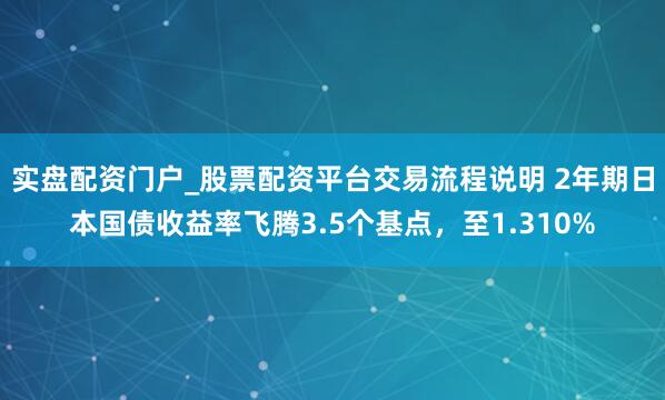 实盘配资门户_股票配资平台交易流程说明 2年期日本国债收益率飞腾3.5个基点，至1.310%