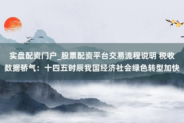 实盘配资门户_股票配资平台交易流程说明 税收数据骄气：十四五时辰我国经济社会绿色转型加快