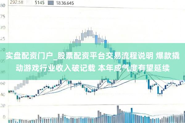 实盘配资门户_股票配资平台交易流程说明 爆款撬动游戏行业收入破记载 本年成气度有望延续