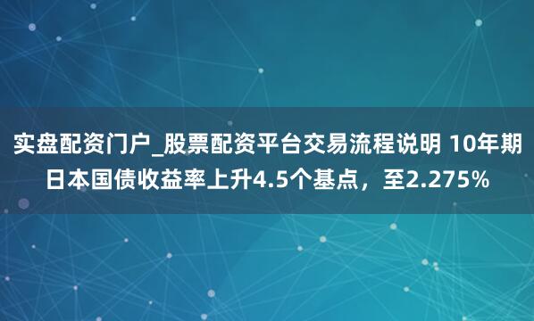 实盘配资门户_股票配资平台交易流程说明 10年期日本国债收益率上升4.5个基点，至2.275%