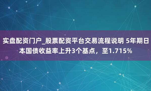 实盘配资门户_股票配资平台交易流程说明 5年期日本国债收益率上升3个基点，至1.715%