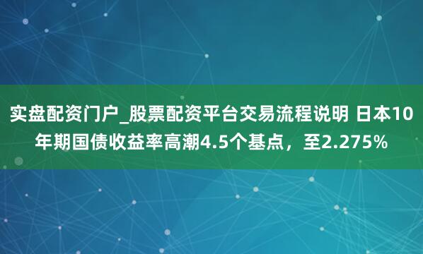 实盘配资门户_股票配资平台交易流程说明 日本10年期国债收益率高潮4.5个基点，至2.275%