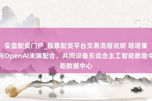 实盘配资门户_股票配资平台交易流程说明 塔塔集团与OpenAI末端配合，共同设备东说念主工智能数据中心