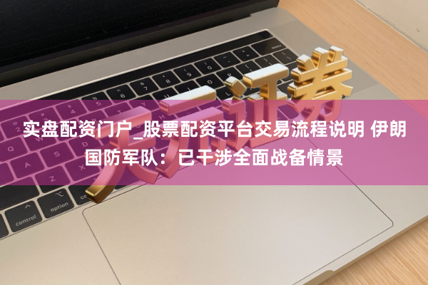 实盘配资门户_股票配资平台交易流程说明 伊朗国防军队：已干涉全面战备情景