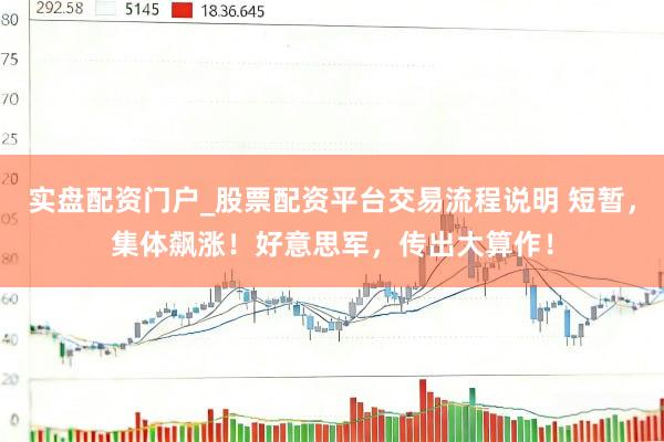 实盘配资门户_股票配资平台交易流程说明 短暂，集体飙涨！好意思军，传出大算作！