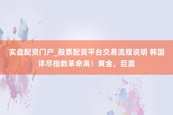 实盘配资门户_股票配资平台交易流程说明 韩国详尽指数革命高！黄金，巨震