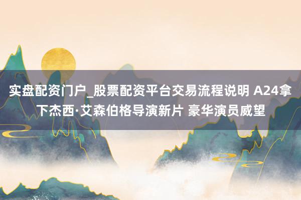 实盘配资门户_股票配资平台交易流程说明 A24拿下杰西·艾森伯格导演新片 豪华演员威望