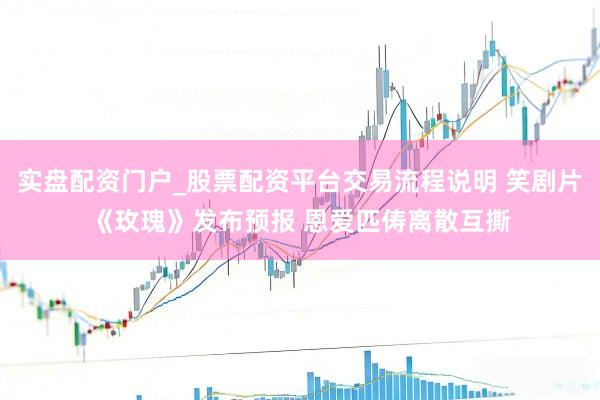实盘配资门户_股票配资平台交易流程说明 笑剧片《玫瑰》发布预报 恩爱匹俦离散互撕