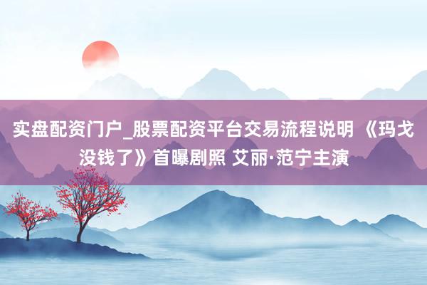 实盘配资门户_股票配资平台交易流程说明 《玛戈没钱了》首曝剧照 艾丽·范宁主演