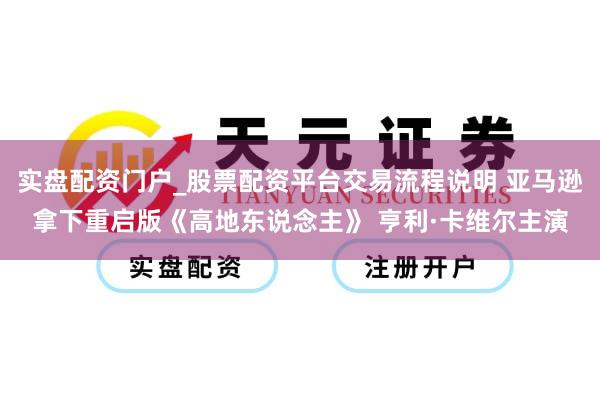 实盘配资门户_股票配资平台交易流程说明 亚马逊拿下重启版《高地东说念主》 亨利·卡维尔主演