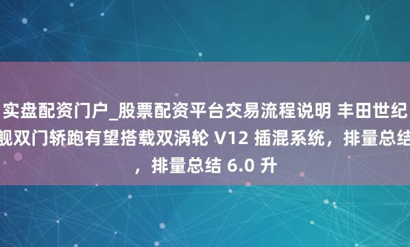 实盘配资门户_股票配资平台交易流程说明 丰田世纪首款旗舰双门轿跑有望搭载双涡轮 V12 插混系统，排量总结 6.0 升