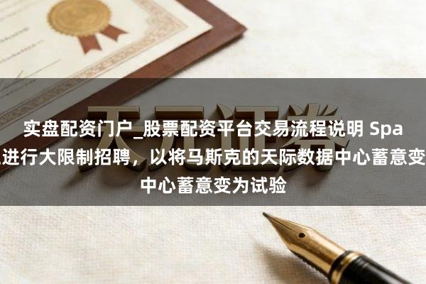 实盘配资门户_股票配资平台交易流程说明 SpaceX 正进行大限制招聘，以将马斯克的天际数据中心蓄意变为试验