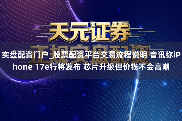 实盘配资门户_股票配资平台交易流程说明 音讯称iPhone 17e行将发布 芯片升级但价钱不会高潮