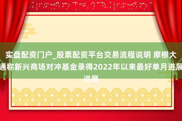 实盘配资门户_股票配资平台交易流程说明 摩根大通称新兴商场对冲基金录得2022年以来最好单月进展
