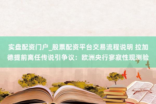 实盘配资门户_股票配资平台交易流程说明 拉加德提前离任传说引争议：欧洲央行寥寂性现测验