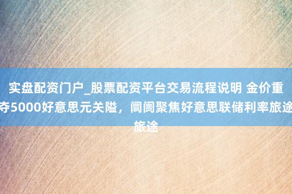 实盘配资门户_股票配资平台交易流程说明 金价重夺5000好意思元关隘，阛阓聚焦好意思联储利率旅途