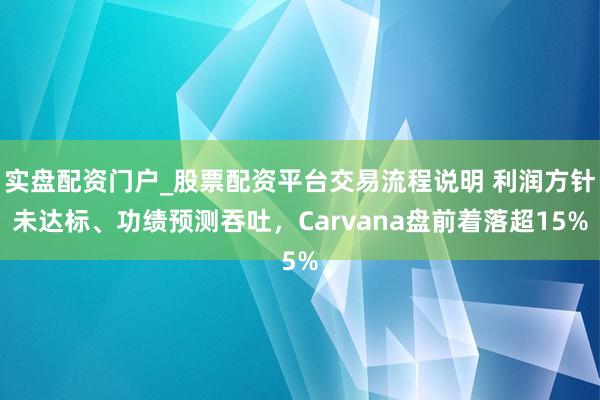 实盘配资门户_股票配资平台交易流程说明 利润方针未达标、功绩预测吞吐，Carvana盘前着落超15%