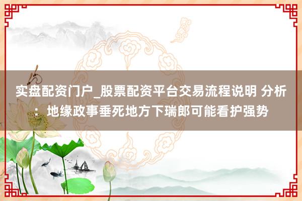 实盘配资门户_股票配资平台交易流程说明 分析：地缘政事垂死地方下瑞郎可能看护强势