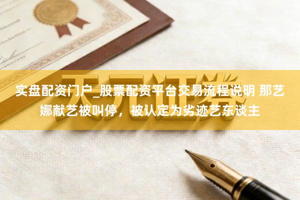 实盘配资门户_股票配资平台交易流程说明 那艺娜献艺被叫停，被认定为劣迹艺东谈主