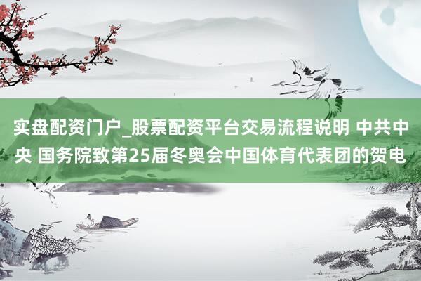 实盘配资门户_股票配资平台交易流程说明 中共中央 国务院致第25届冬奥会中国体育代表团的贺电