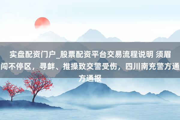 实盘配资门户_股票配资平台交易流程说明 须眉强闯不停区，寻衅、推搡致交警受伤，四川南充警方通报