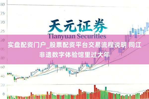 实盘配资门户_股票配资平台交易流程说明 同江非遗数字体验馆里过大年