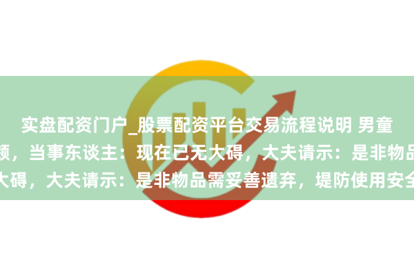 实盘配资门户_股票配资平台交易流程说明 男童吃糍耙时被签子扎穿面颊，当事东谈主：现在已无大碍，大夫请示：是非物品需妥善遗弃，堤防使用安全