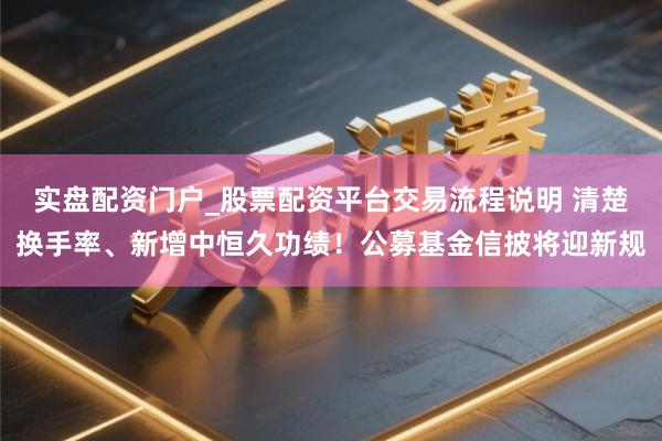 实盘配资门户_股票配资平台交易流程说明 清楚换手率、新增中恒久功绩！公募基金信披将迎新规