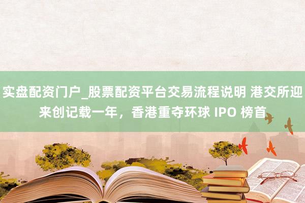 实盘配资门户_股票配资平台交易流程说明 港交所迎来创记载一年，香港重夺环球 IPO 榜首