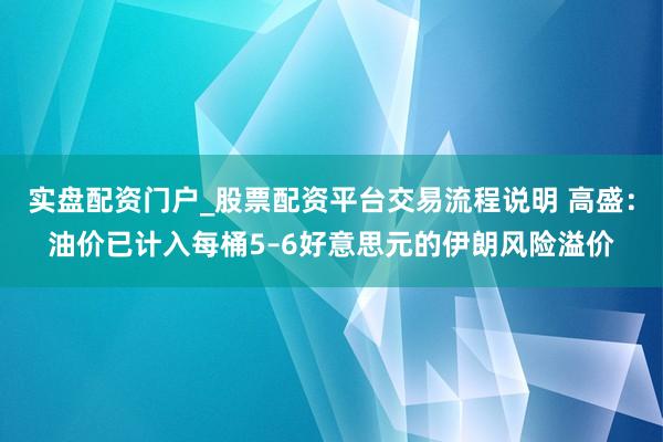 实盘配资门户_股票配资平台交易流程说明 高盛：油价已计入每桶5–6好意思元的伊朗风险溢价