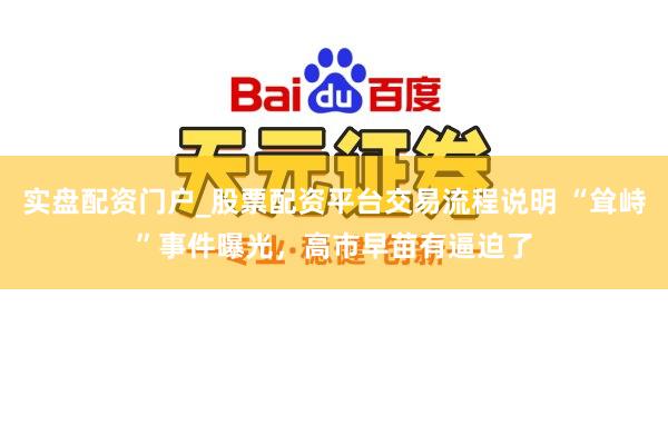 实盘配资门户_股票配资平台交易流程说明 “耸峙”事件曝光，高市早苗有逼迫了