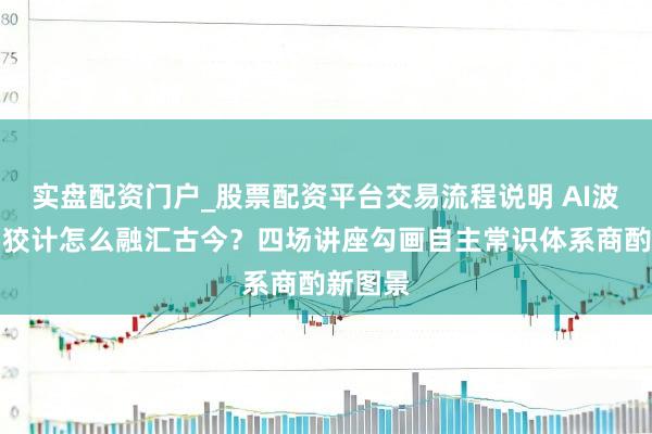 实盘配资门户_股票配资平台交易流程说明 AI波澜下，狡计怎么融汇古今？四场讲座勾画自主常识体系商酌新图景